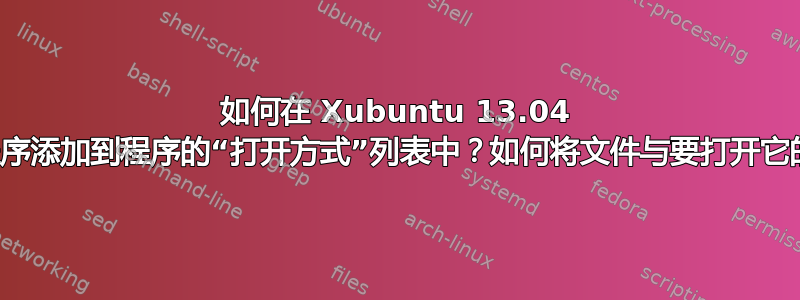 如何在 Xubuntu 13.04 中将自定义程序添加到程序的“打开方式”列表中？如何将文件与要打开它的程序关联？