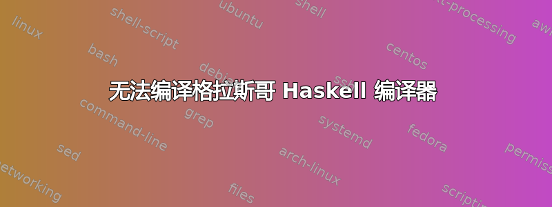 无法编译格拉斯哥 Haskell 编译器