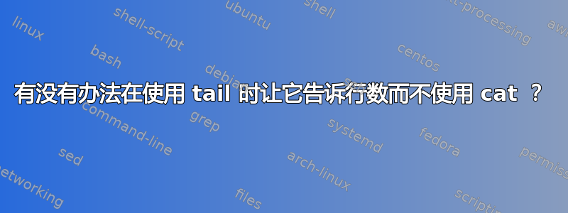 有没有办法在使用 tail 时让它告诉行数而不使用 cat ？