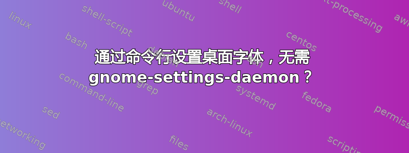 通过命令行设置桌面字体，无需 gnome-settings-daemon？