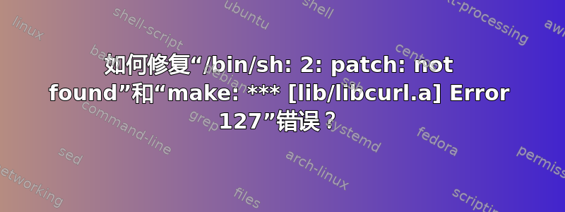 如何修复“/bin/sh: 2: patch: not found”和“make: *** [lib/libcurl.a] Error 127”错误？