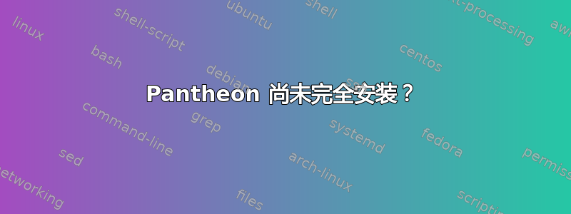 Pantheon 尚未完全安装？