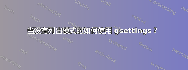 当没有列出模式时如何使用 gsettings？