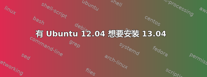 有 Ubuntu 12.04 想要安装 13.04 