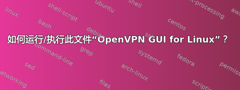 如何运行/执行此文件“OpenVPN GUI for Linux”？