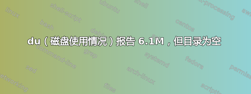 du（磁盘使用情况）报告 6.1M，但目录为空