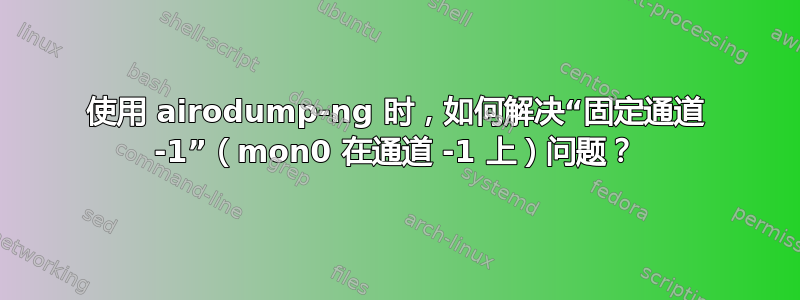 使用 airodump-ng 时，如何解决“固定通道 -1”（mon0 在通道 -1 上）问题？