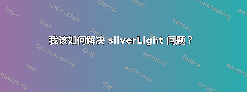 我该如何解决 silverLight 问题？