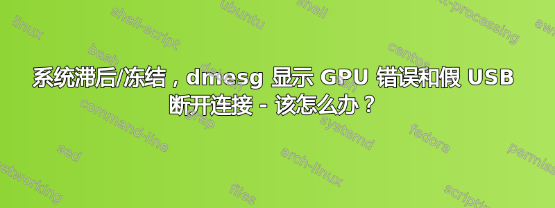 系统滞后/冻结，dmesg 显示 GPU 错误和假 USB 断开连接 - 该怎么办？