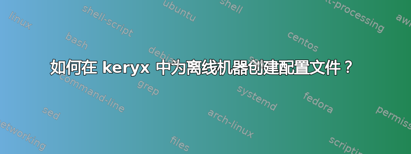 如何在 keryx 中为离线机器创建配置文件？