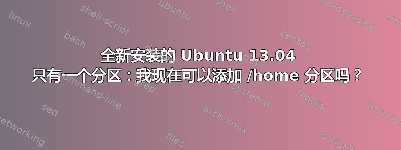 全新安装的 Ubuntu 13.04 只有一个分区：我现在可以添加 /home 分区吗？