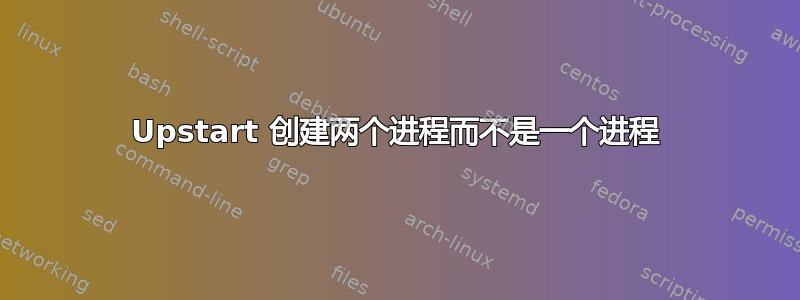 Upstart 创建两个进程而不是一个进程