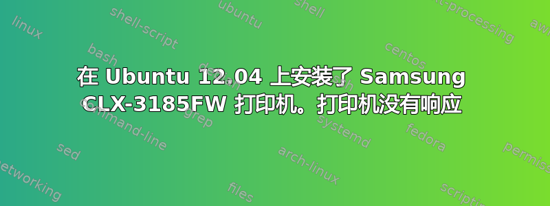 在 Ubuntu 12.04 上安装了 Samsung CLX-3185FW 打印机。打印机没有响应