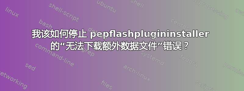 我该如何停止 pepflashplugininstaller 的“无法下载额外数据文件”错误？