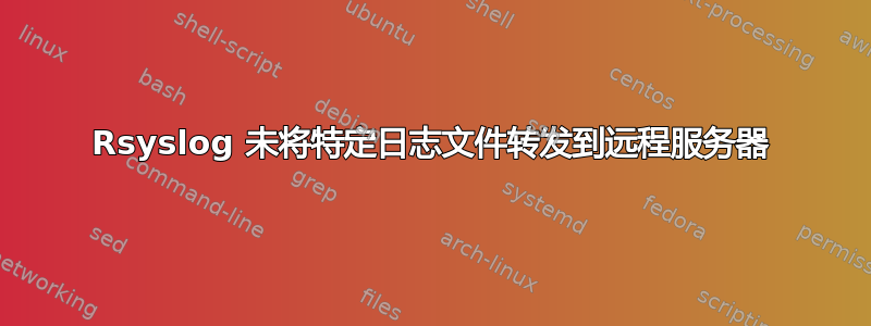 Rsyslog 未将特定日志文件转发到远程服务器