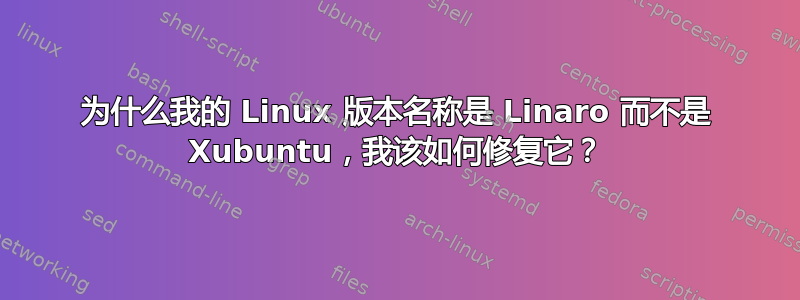 为什么我的 Linux 版本名称是 Linaro 而不是 Xubuntu，我该如何修复它？