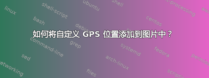 如何将自定义 GPS 位置添加到图片中？