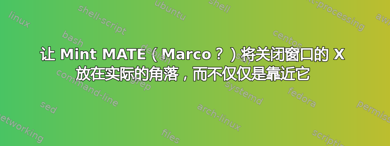 让 Mint MATE（Marco？）将关闭窗口的 X 放在实际的角落，而不仅仅是靠近它