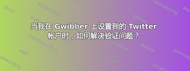 当我在 Gwibber 上设置我的 Twitter 帐户时，如何解决验证问题？