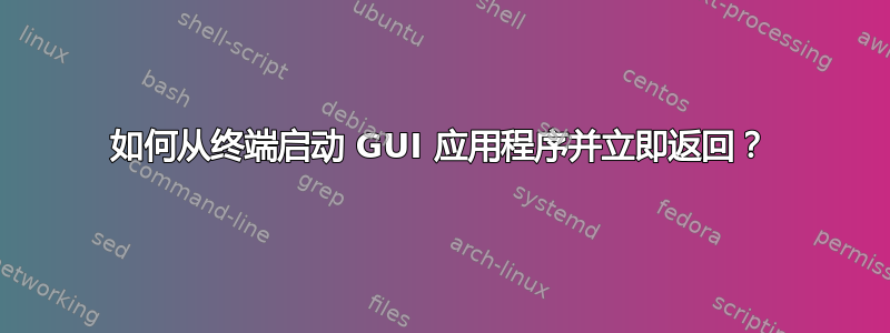 如何从终端启动 GUI 应用程序并立即返回？