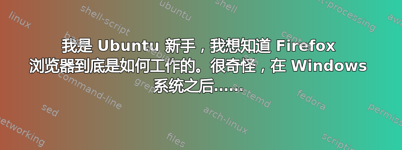 我是 Ubuntu 新手，我想知道 Firefox 浏览器到底是如何工作的。很奇怪，在 Windows 系统之后……