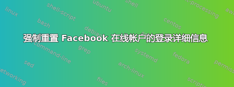 强制重置 Facebook 在线帐户的登录详细信息