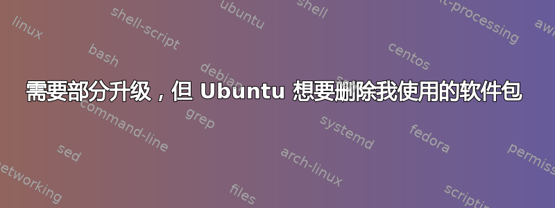 需要部分升级，但 Ubuntu 想要删除我使用的软件包