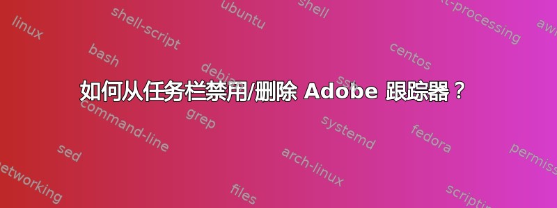 如何从任务栏禁用/删除 Adob​​e 跟踪器？