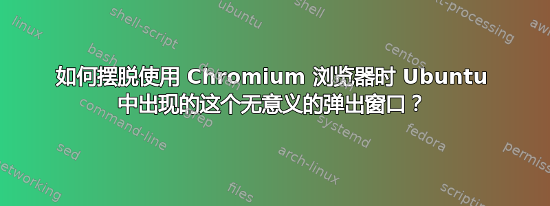 如何摆脱使用 Chromium 浏览器时 Ubuntu 中出现的这个无意义的弹出窗口？