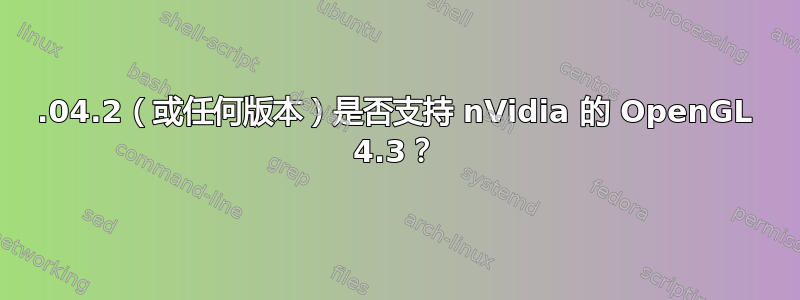 12.04.2（或任何版本）是否支持 nVidia 的 OpenGL 4.3？