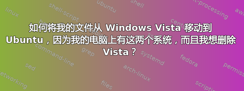 如何将我的文件从 Windows Vista 移动到 Ubuntu，因为我的电脑上有这两个系统，而且我想删除 Vista？