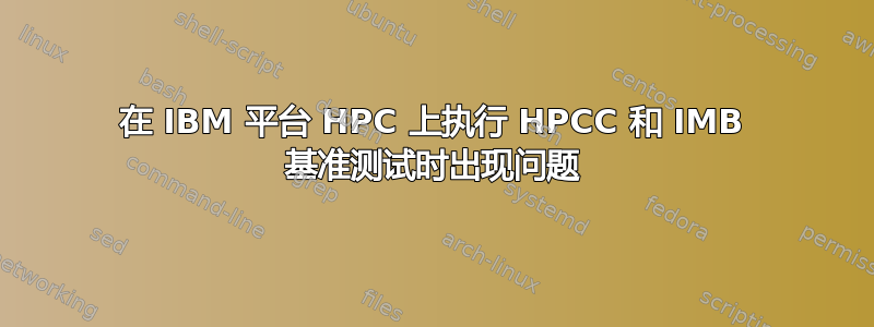 在 IBM 平台 HPC 上执行 HPCC 和 IMB 基准测试时出现问题