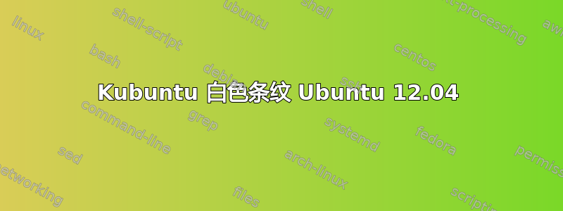 Kubuntu 白色条纹 Ubuntu 12.04