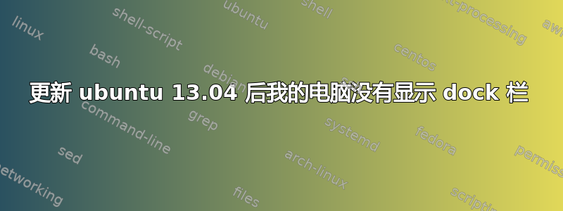 更新 ubuntu 13.04 后我的电脑没有显示 dock 栏