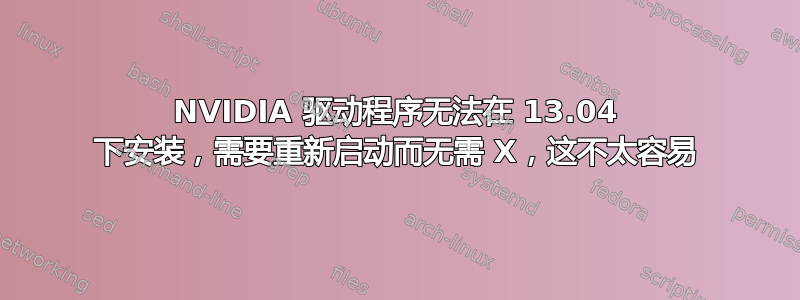 NVIDIA 驱动程序无法在 13.04 下安装，需要重新启动而无需 X，这不太容易