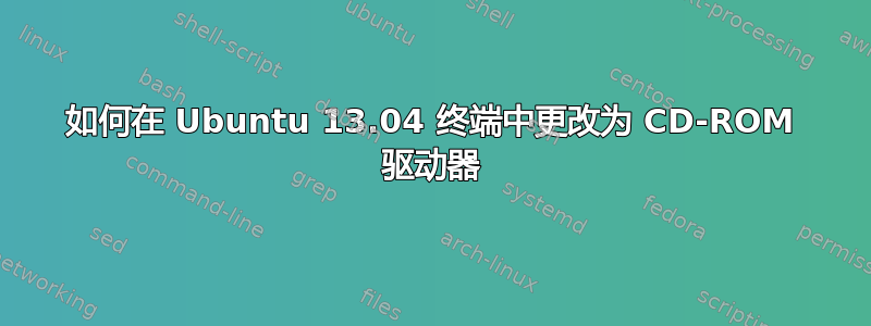 如何在 Ubuntu 13.04 终端中更改为 CD-ROM 驱动器