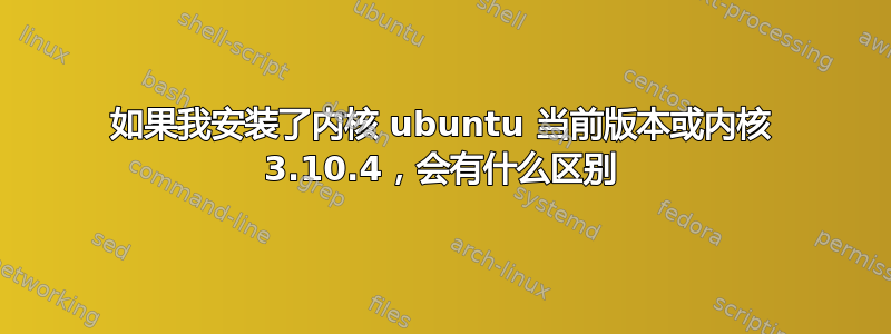 如果我安装了内核 ubuntu 当前版本或内核 3.10.4，会有什么区别