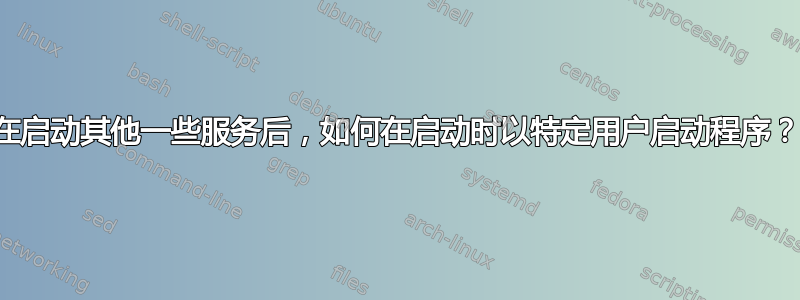 在启动其他一些服务后，如何在启动时以特定用户启动程序？