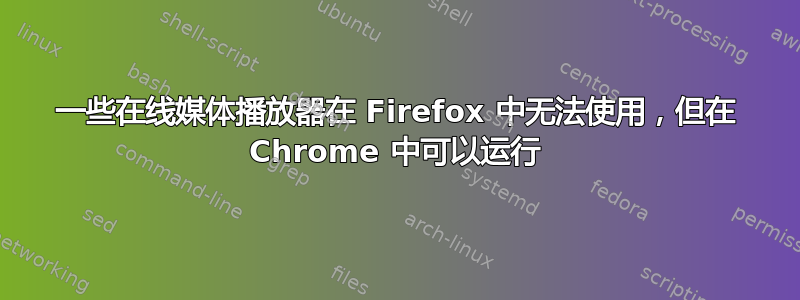 一些在线媒体播放器在 Firefox 中无法使用，但在 Chrome 中可以运行