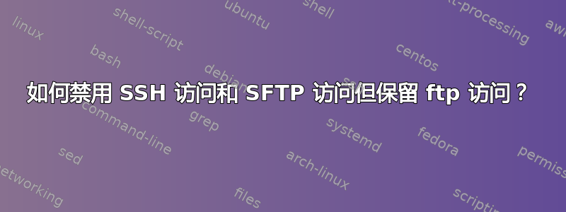 如何禁用 SSH 访问和 SFTP 访问但保留 ftp 访问？