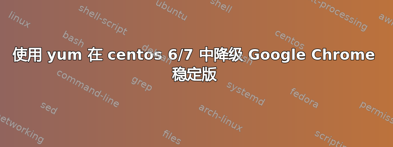 使用 yum 在 centos 6/7 中降级 Google Chrome 稳定版