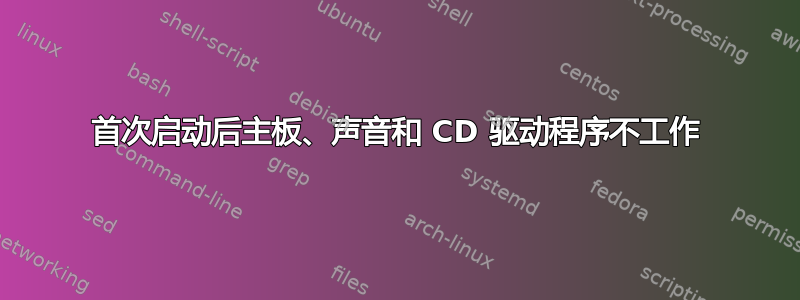 首次启动后主板、声音和 CD 驱动程序不工作