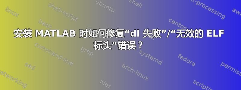 安装 MATLAB 时如何修复“dl 失败”/“无效的 ELF 标头”错误？