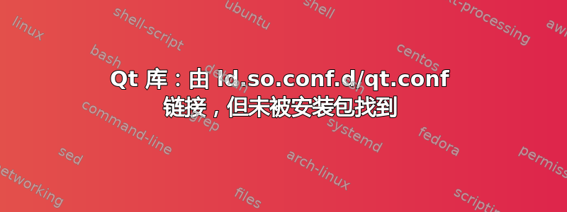 Qt 库：由 ld.so.conf.d/qt.conf 链接，但未被安装包找到