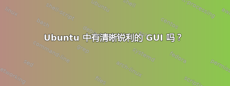 Ubuntu 中有清晰锐利的 GUI 吗？