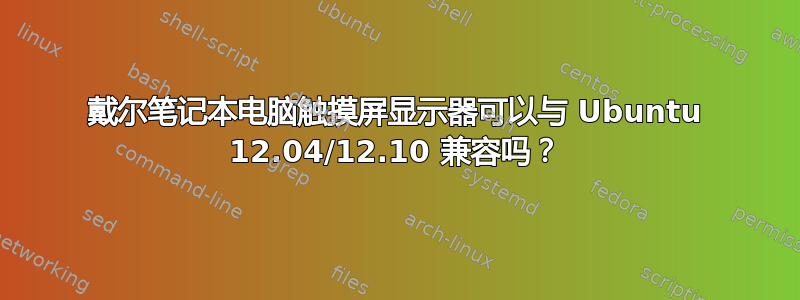 戴尔笔记本电脑触摸屏显示器可以与 Ubuntu 12.04/12.10 兼容吗？