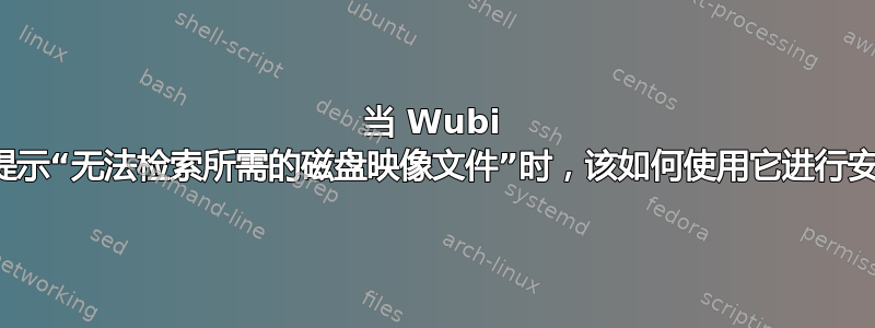 当 Wubi 安装提示“无法检索所需的磁盘映像文件”时，该如何使用它进行安装？