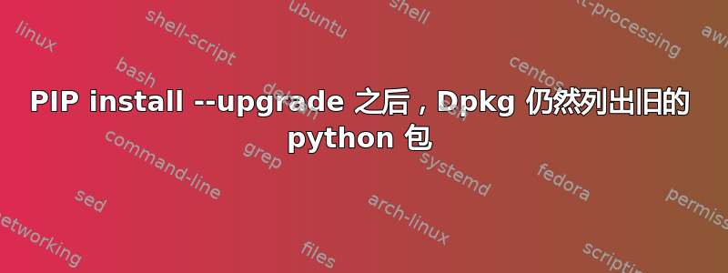 PIP install --upgrade 之后，Dpkg 仍然列出旧的 python 包