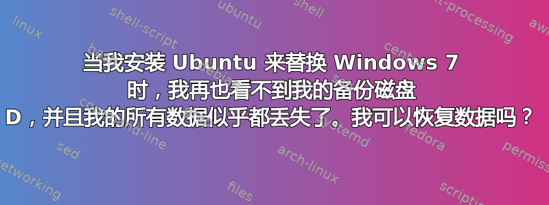 当我安装 Ubuntu 来替换 Windows 7 时，我再也看不到我的备份磁盘 D，并且我的所有数据似乎都丢失了。我可以恢复数据吗？