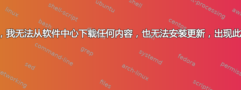 您好，我无法从软件中心下载任何内容，也无法安装更新，出现此错误 